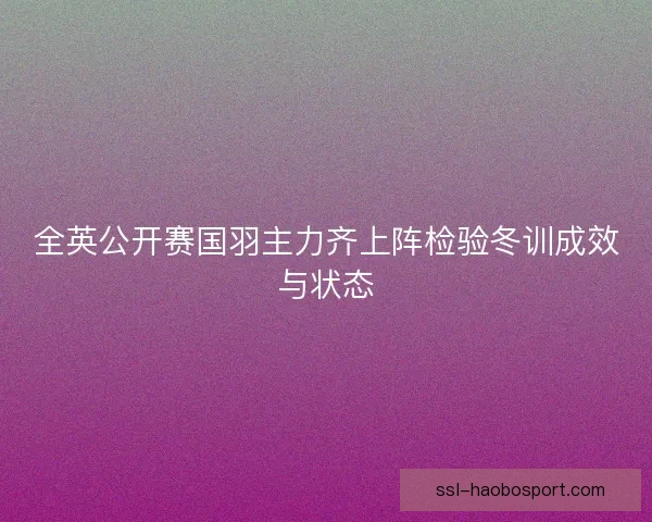 全英公开赛国羽主力齐上阵检验冬训成效与状态 全英公开赛国羽主力齐上阵检验冬训成效与状态