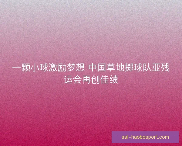 一颗小球激励梦想 中国草地掷球队亚残运会再创佳绩