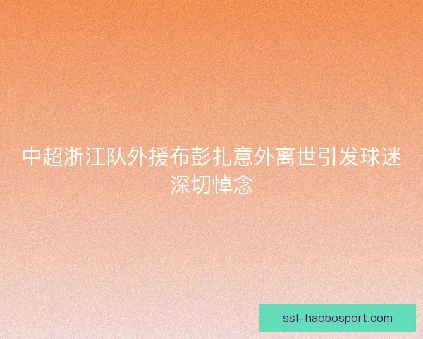 中超浙江队外援布彭扎意外离世引发球迷深切悼念
