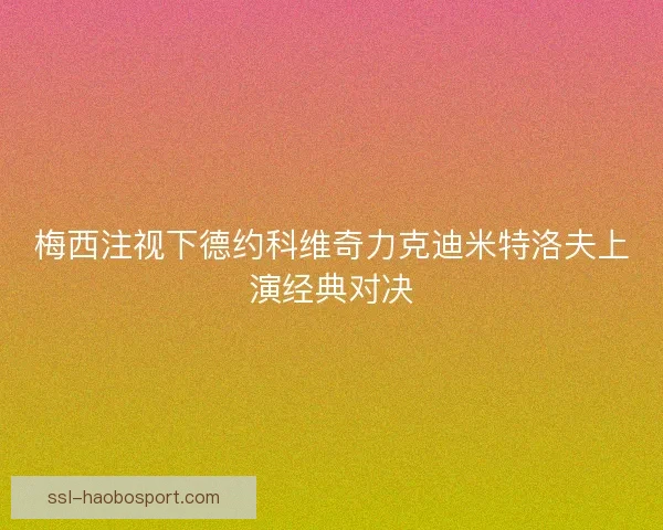 梅西注视下德约科维奇力克迪米特洛夫上演经典对决