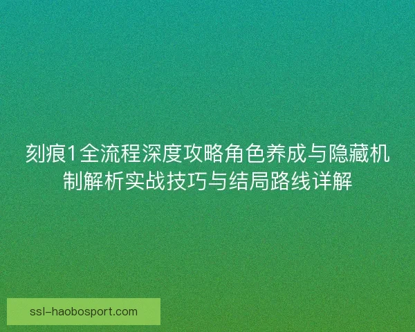 刻痕1全流程深度攻略角色养成与隐藏机制解析实战技巧与结局路线详解 刻痕1全流程深度攻略角色养成与隐藏机制解析实战技巧与结局路线详解