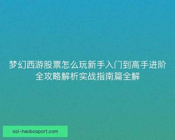 梦幻西游股票怎么玩新手入门到高手进阶全攻略解析实战指南篇全解 梦幻西游股票怎么玩新手入门到高手进阶全攻略解析实战指南篇全解