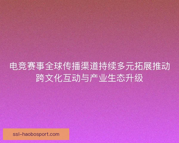 电竞赛事全球传播渠道持续多元拓展推动跨文化互动与产业生态升级