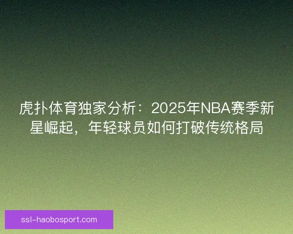 虎扑体育独家分析：2025年NBA赛季新星崛起，年轻球员如何打破传统格局