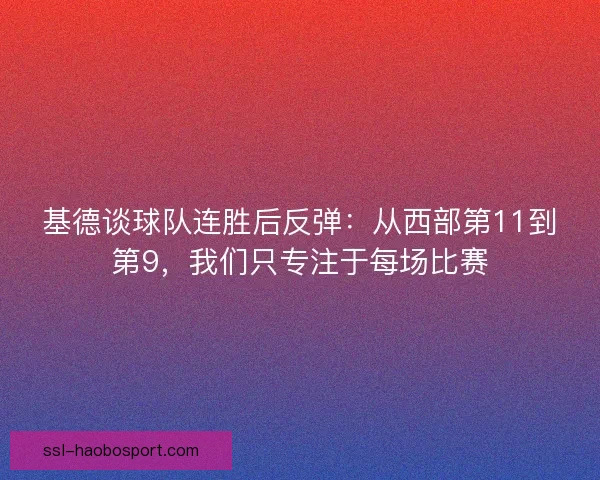 基德谈球队连胜后反弹：从西部第11到第9，我们只专注于每场比赛