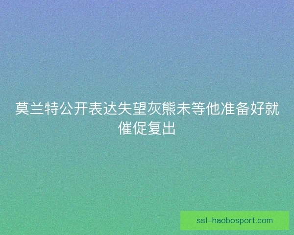 莫兰特公开表达失望灰熊未等他准备好就催促复出