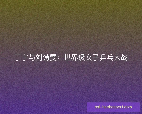 丁宁与刘诗雯：世界级女子乒乓大战
