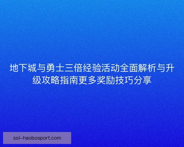 地下城与勇士三倍经验活动全面解析与升级攻略指南更多奖励技巧分享