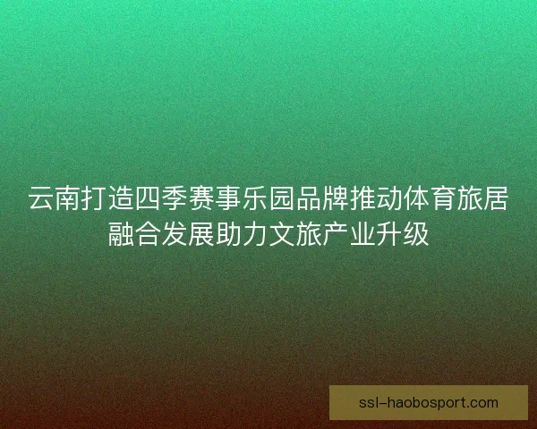 云南打造四季赛事乐园品牌推动体育旅居融合发展助力文旅产业升级 云南打造四季赛事乐园品牌推动体育旅居融合发展助力文旅产业升级